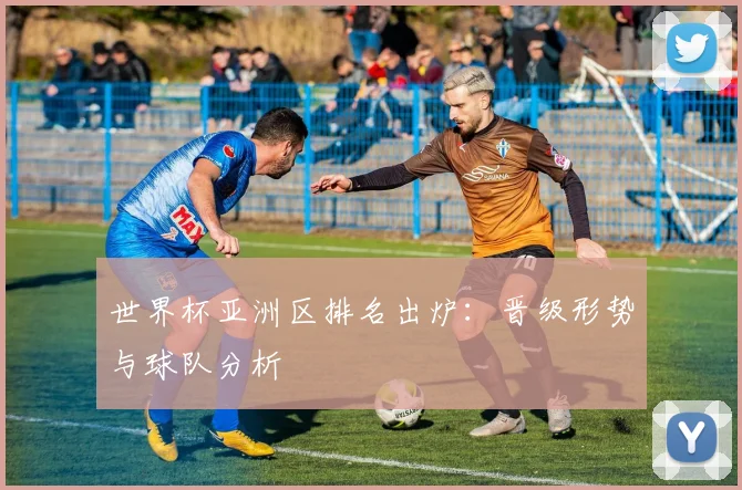 世界杯亚洲区排名出炉:晋级形势与球队分析