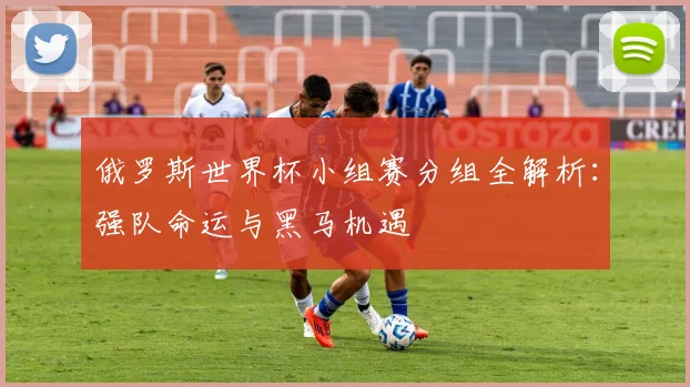 俄罗斯世界杯小组赛分组全解析：强队命运与黑马机遇