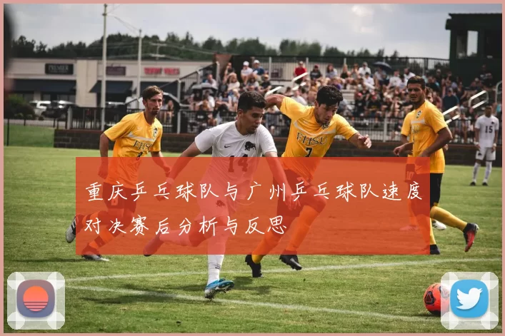 重庆乒乓球队与广州乒乓球队速度对决赛后分析与反思