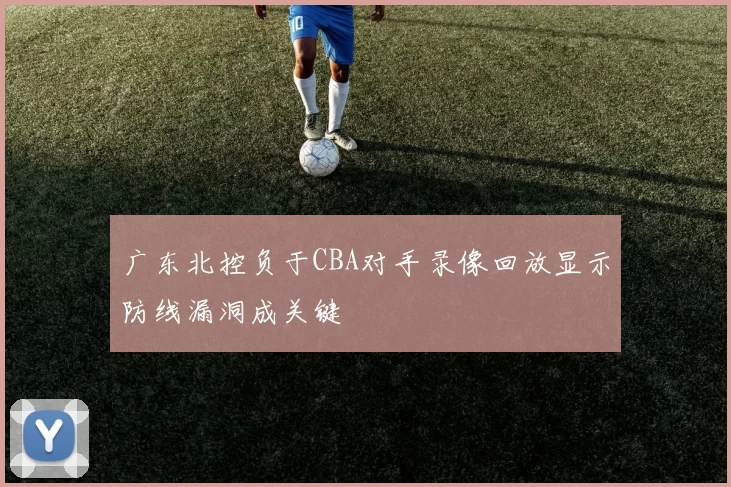 广东北控负于CBA对手录像回放显示防线漏洞成关键