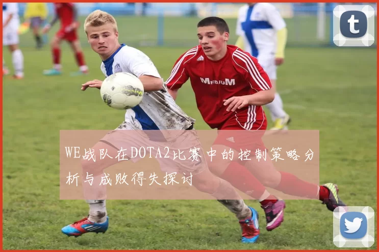 WE战队在DOTA2比赛中的控制策略分析与成败得失探讨
