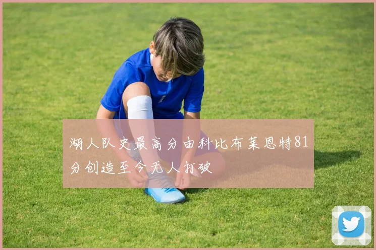 湖人队史最高分由科比布莱恩特81分创造至今无人打破