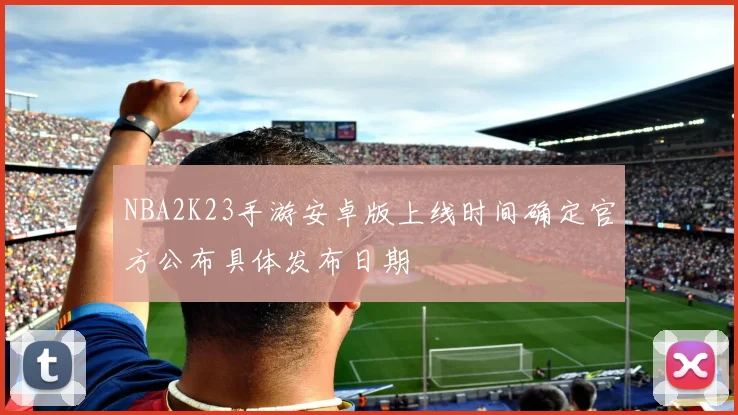 NBA2K23手游安卓版上线时间确定官方公布具体发布日期