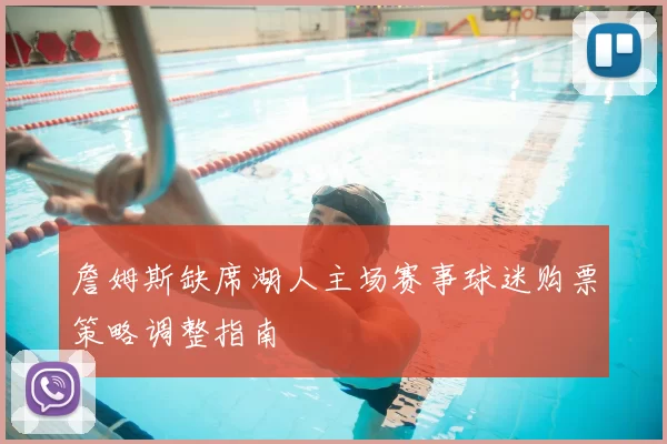 詹姆斯缺席湖人主场赛事球迷购票策略调整指南