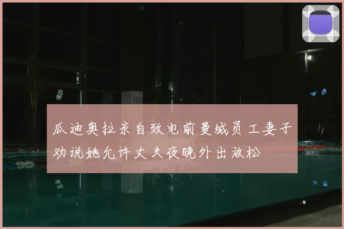 瓜迪奥拉亲自致电前曼城员工妻子劝说她允许丈夫夜晚外出放松