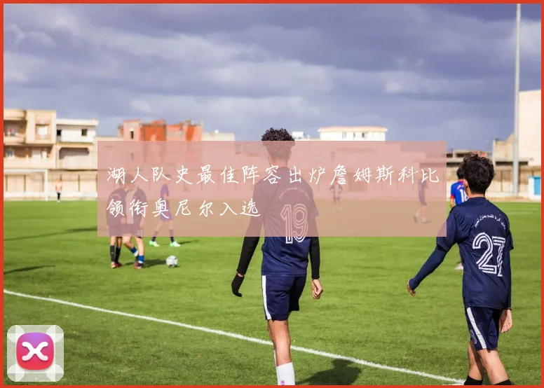 湖人队史最佳阵容出炉詹姆斯科比领衔奥尼尔入选