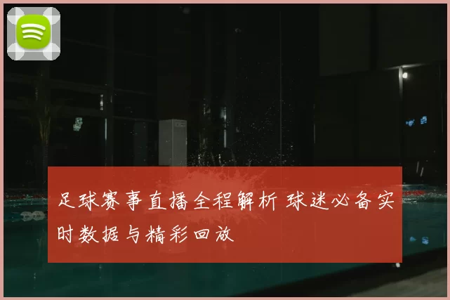 足球赛事直播全程解析 球迷必备实时数据与精彩回放