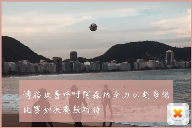 博格坎普呼吁阿森纳全力以赴每场比赛如决赛般对待