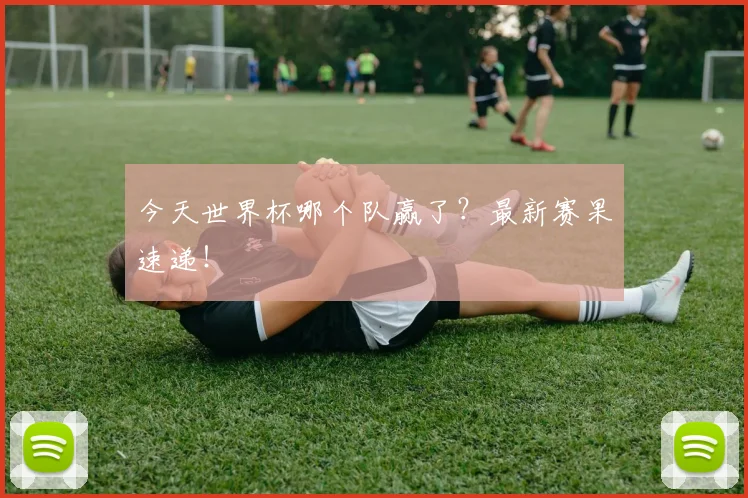 今天世界杯哪个队赢了？最新赛果速递！
