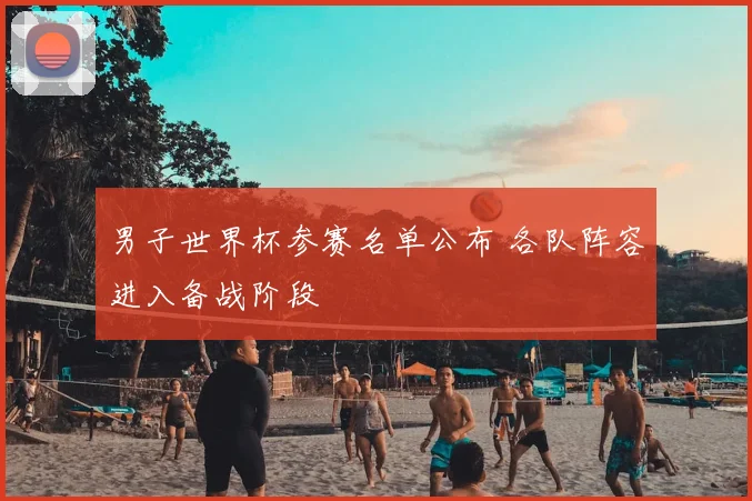 男子世界杯参赛名单公布 各队阵容进入备战阶段
