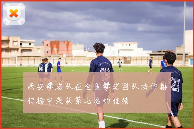 西安攀岩队在全国攀岩团队协作排行榜中荣获第七名的佳绩