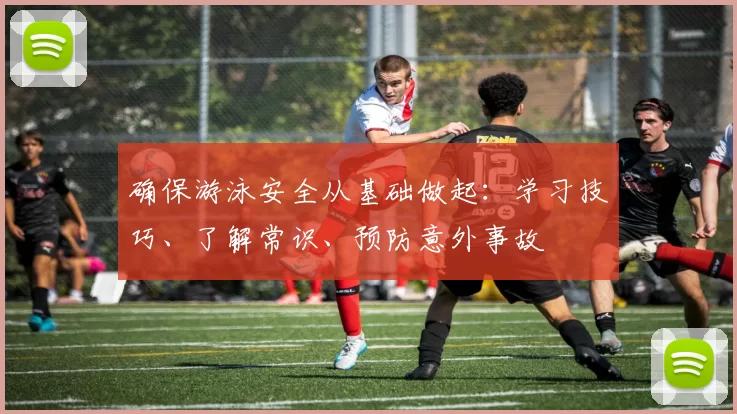 确保游泳安全从基础做起：学习技巧、了解常识、预防意外事故