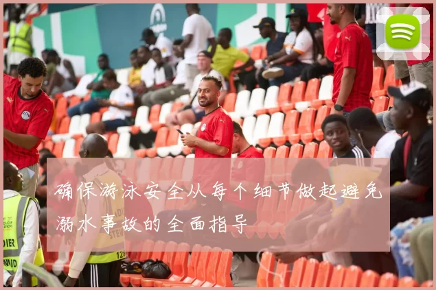 确保游泳安全从每个细节做起避免溺水事故的全面指导