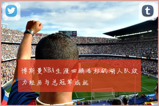 博斯曼NBA生涯回顾洛杉矶湖人队效力经历与总冠军成就
