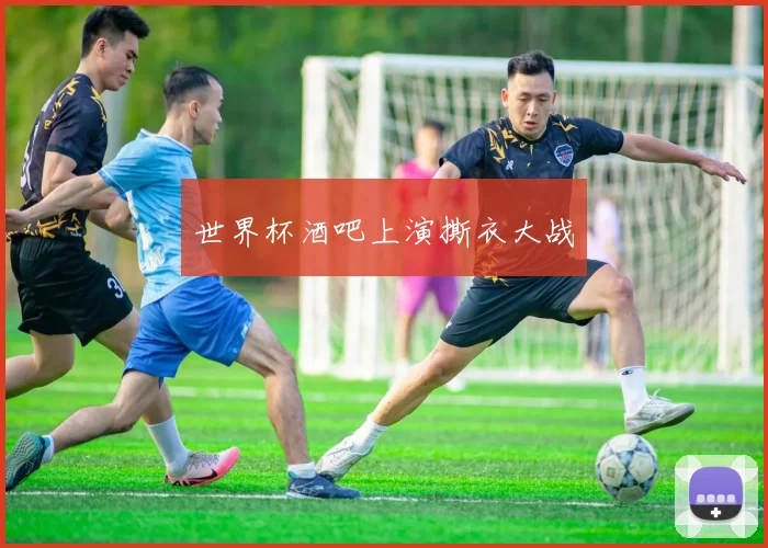 世界杯酒吧上演撕衣大战