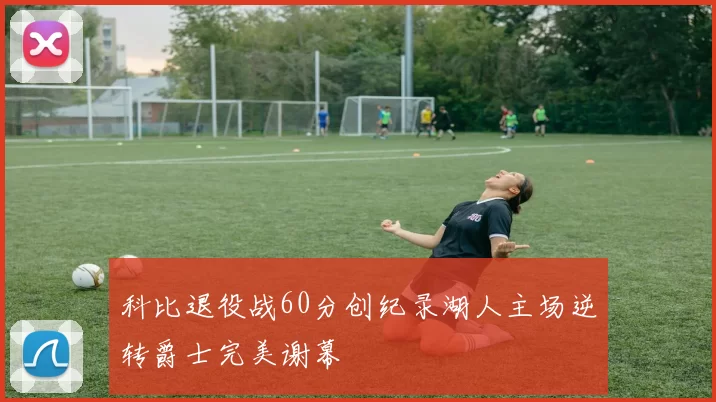 科比退役战60分创纪录湖人主场逆转爵士完美谢幕