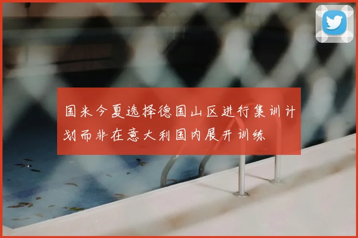 国米今夏选择德国山区进行集训计划而非在意大利国内展开训练