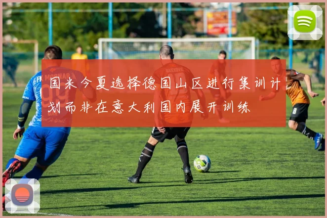 国米今夏选择德国山区进行集训计划而非在意大利国内展开训练