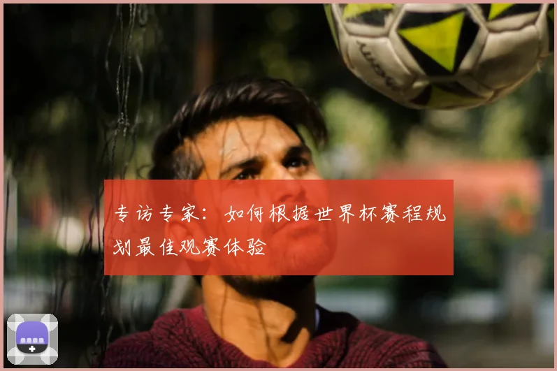 专访专家:如何根据世界杯赛程规划最佳观赛体验