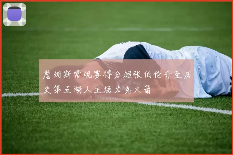 詹姆斯常规赛得分超张伯伦升至历史第五湖人主场力克火箭