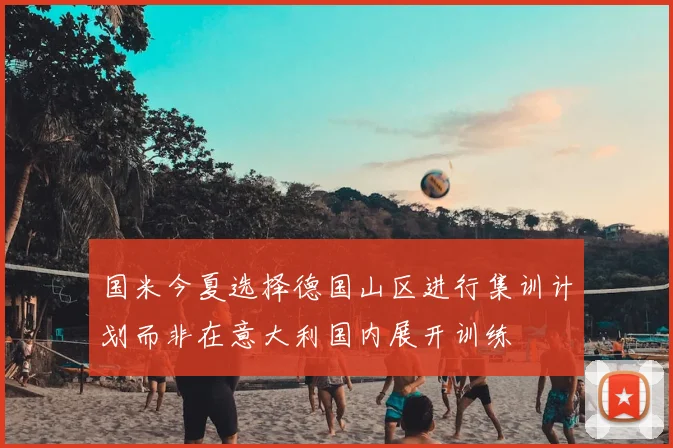 国米今夏选择德国山区进行集训计划而非在意大利国内展开训练