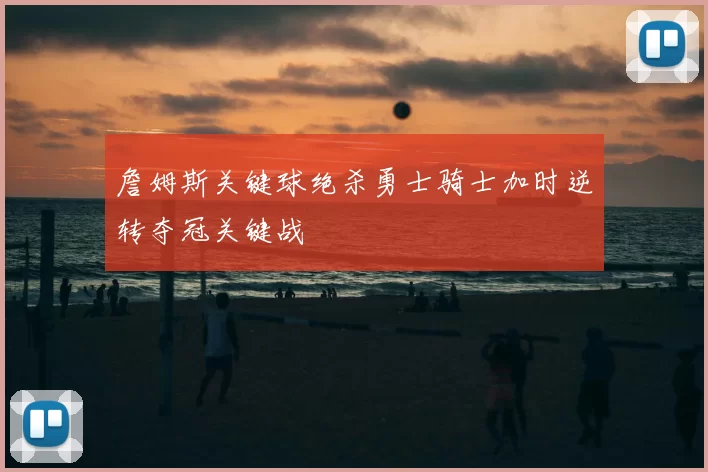 詹姆斯关键球绝杀勇士骑士加时逆转夺冠关键战