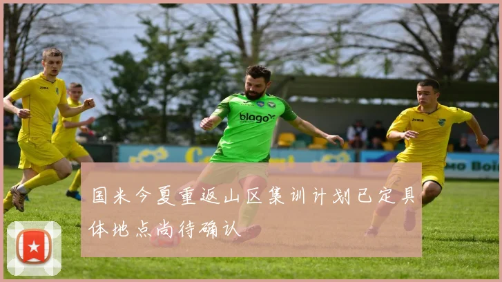 国米今夏重返山区集训计划已定具体地点尚待确认