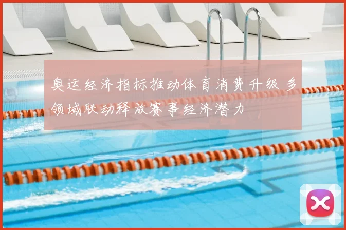 奥运经济指标推动体育消费升级 多领域联动释放赛事经济潜力