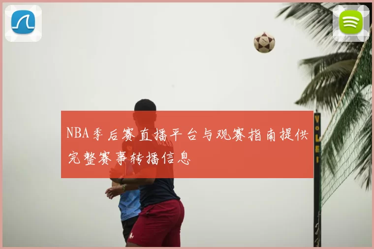 NBA季后赛直播平台与观赛指南提供完整赛事转播信息